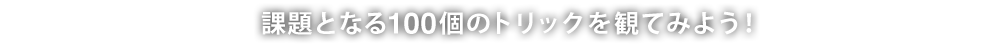 課題となる100個のトリックを観てみよう！