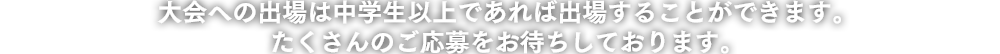 大会への出場は中学生以上であれば出場することができます。
たくさんのご応募をお待ちしております。